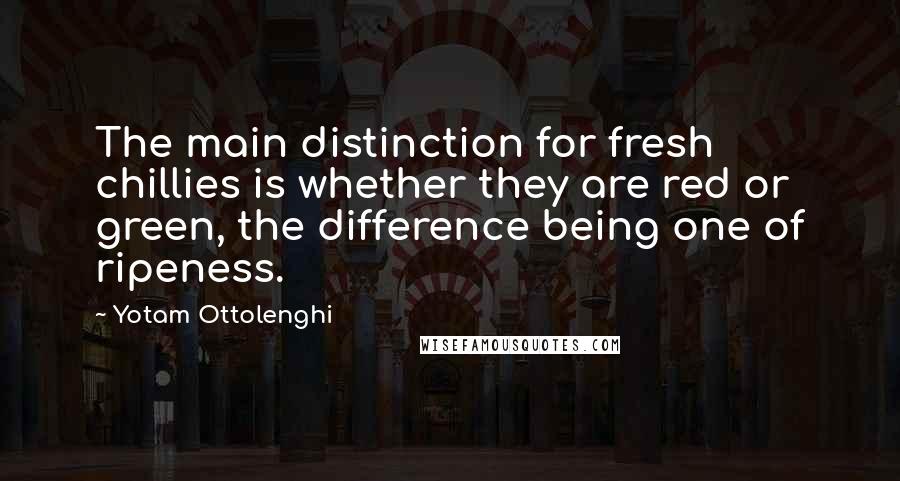 Yotam Ottolenghi quotes: The main distinction for fresh chillies is whether they are red or green, the difference being one of ripeness.