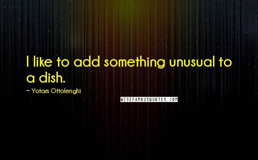 Yotam Ottolenghi quotes: I like to add something unusual to a dish.