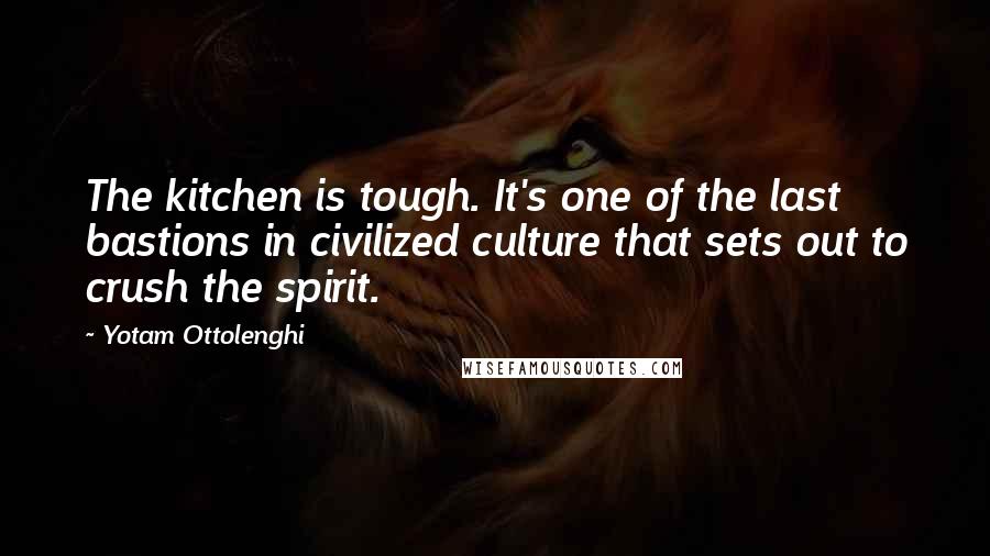 Yotam Ottolenghi quotes: The kitchen is tough. It's one of the last bastions in civilized culture that sets out to crush the spirit.