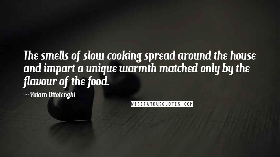 Yotam Ottolenghi quotes: The smells of slow cooking spread around the house and impart a unique warmth matched only by the flavour of the food.