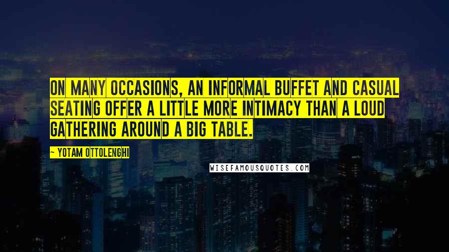 Yotam Ottolenghi quotes: On many occasions, an informal buffet and casual seating offer a little more intimacy than a loud gathering around a big table.