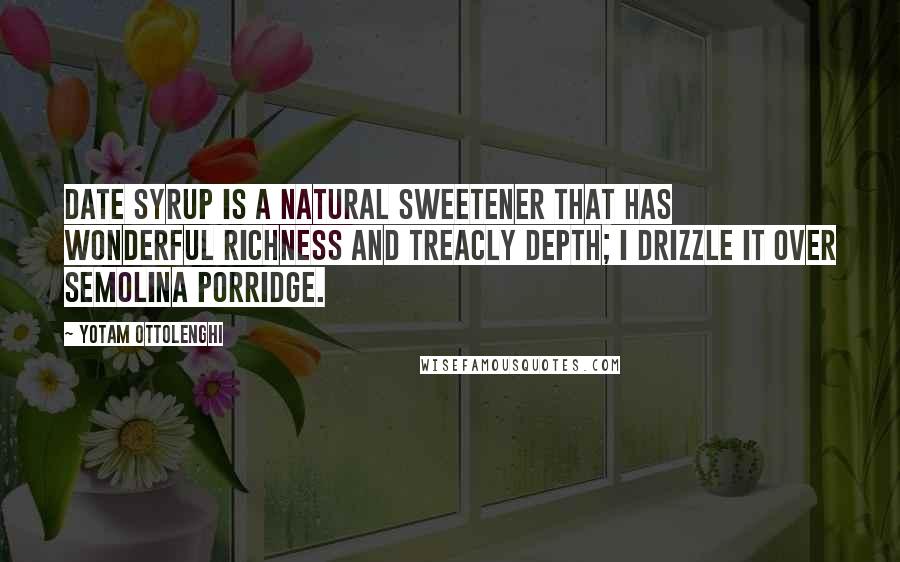 Yotam Ottolenghi quotes: Date syrup is a natural sweetener that has wonderful richness and treacly depth; I drizzle it over semolina porridge.