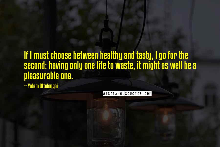 Yotam Ottolenghi quotes: If I must choose between healthy and tasty, I go for the second: having only one life to waste, it might as well be a pleasurable one.