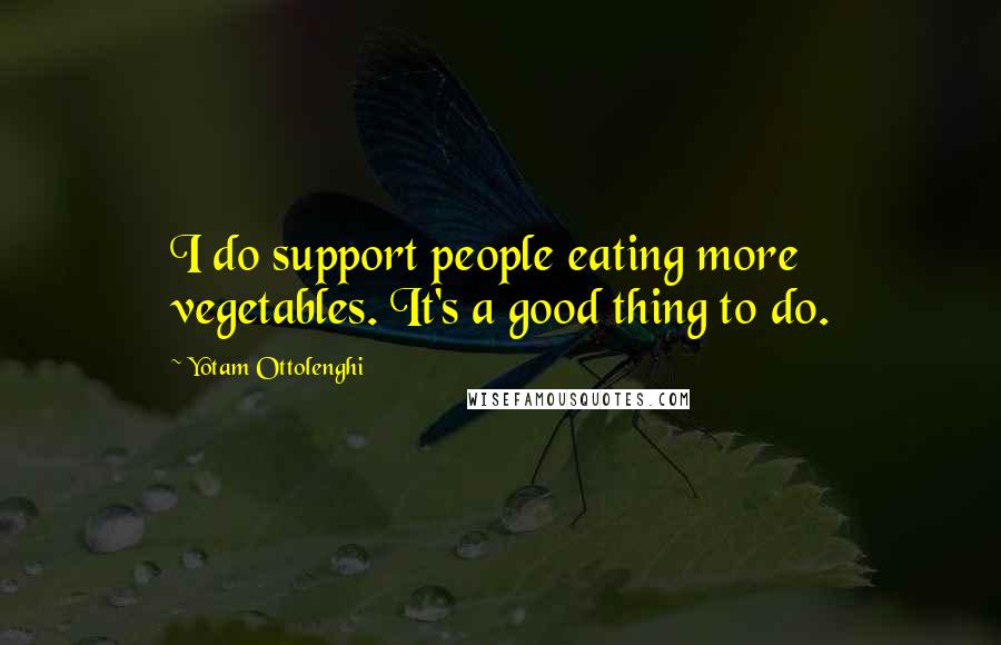 Yotam Ottolenghi quotes: I do support people eating more vegetables. It's a good thing to do.