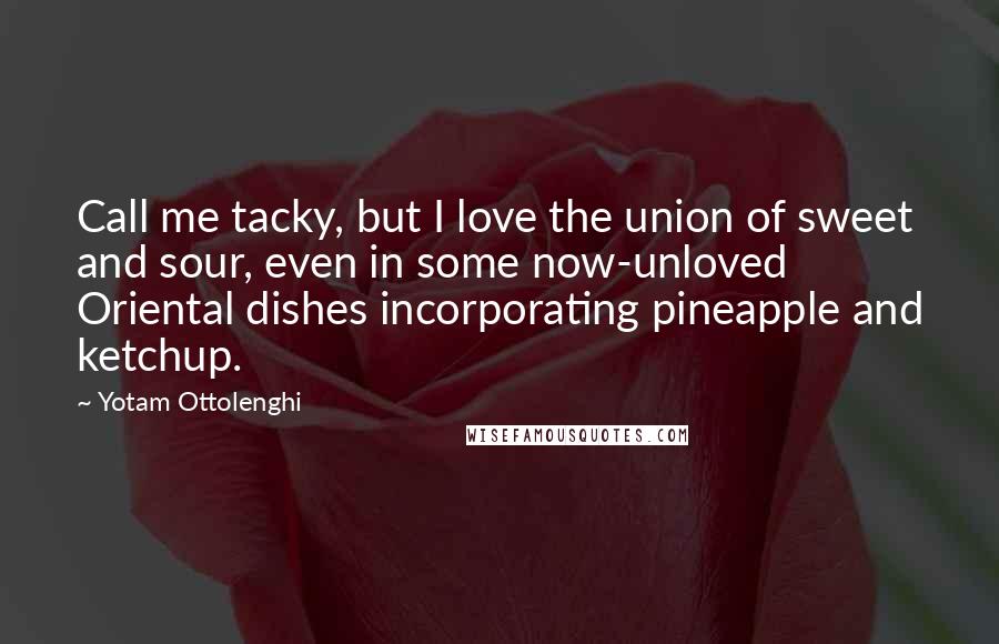 Yotam Ottolenghi quotes: Call me tacky, but I love the union of sweet and sour, even in some now-unloved Oriental dishes incorporating pineapple and ketchup.