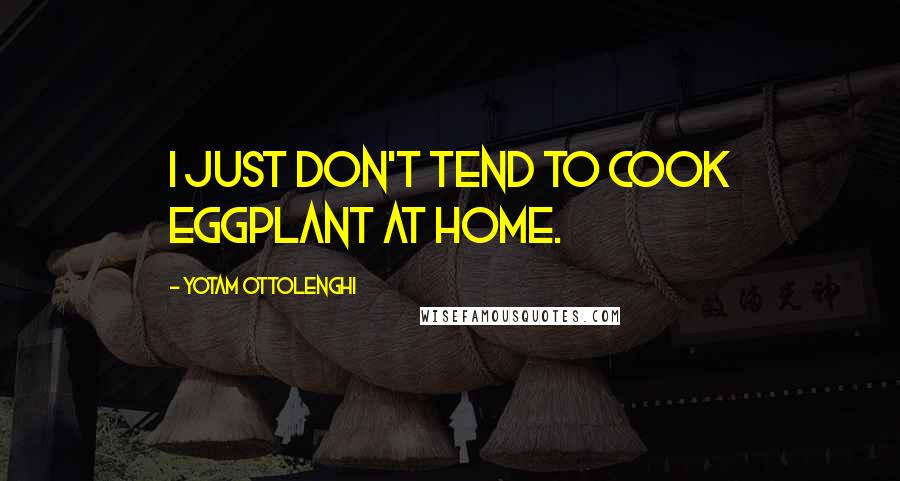 Yotam Ottolenghi quotes: I just don't tend to cook eggplant at home.