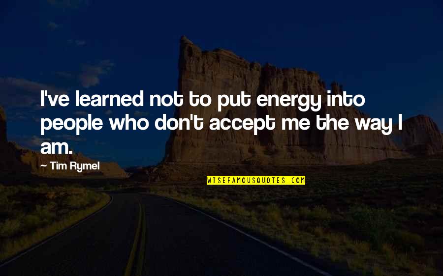 You Accept Me For Who I Am Quotes By Tim Rymel: I've learned not to put energy into people