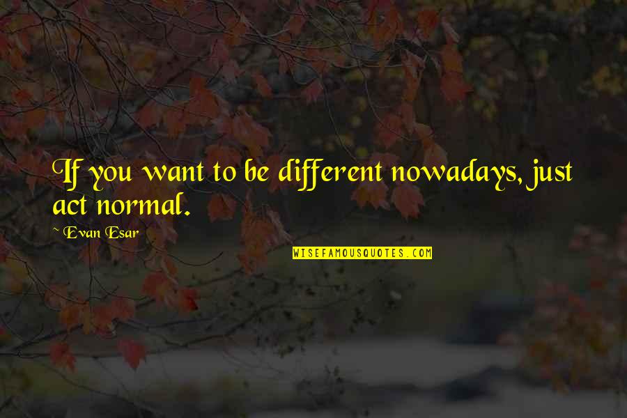 You Act Different Quotes By Evan Esar: If you want to be different nowadays, just