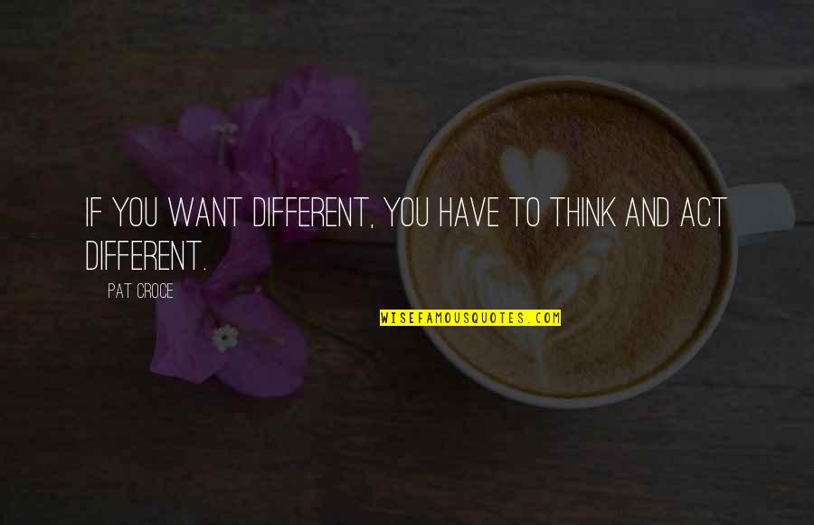 You Act Different Quotes By Pat Croce: If you want different, you have to think