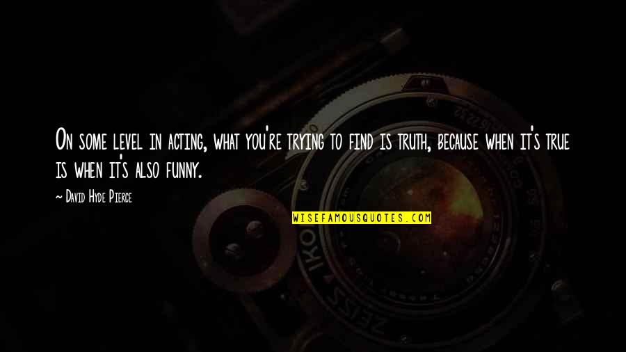 You Acting Funny Quotes By David Hyde Pierce: On some level in acting, what you're trying You Acting Funny Quotes By David Hyde Pierce: On some level in acting, what you're trying