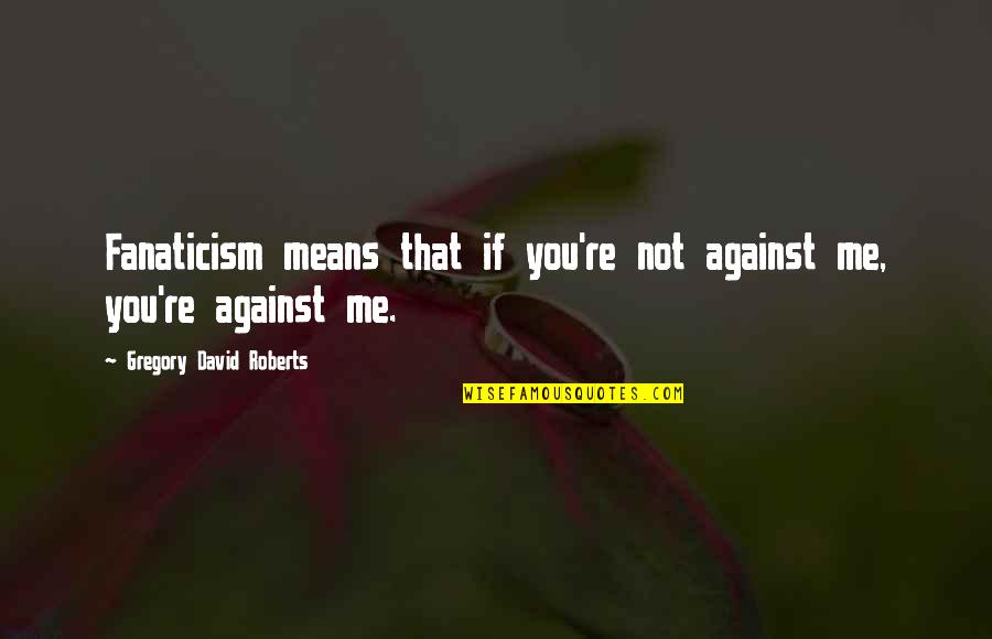 You Against Me Quotes By Gregory David Roberts: Fanaticism means that if you're not against me,