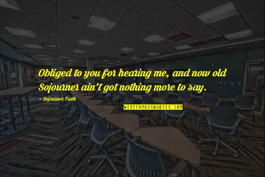 You Ain't Got Nothing On Me Quotes By Sojourner Truth: Obliged to you for hearing me, and now