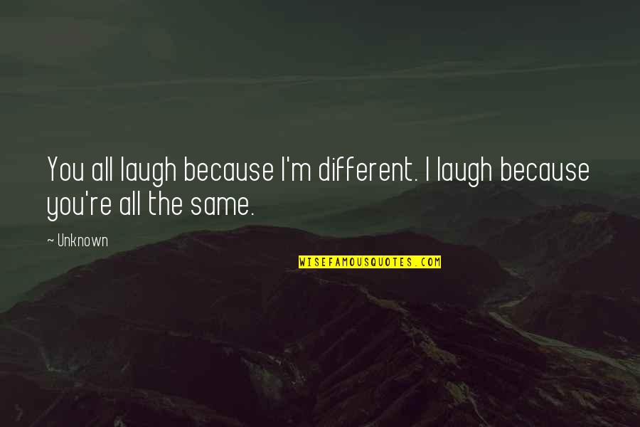 You All The Same Quotes By Unknown: You all laugh because I'm different. I laugh