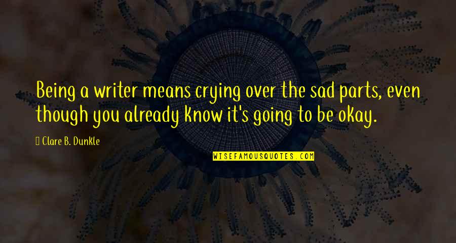 You Already Know Quotes By Clare B. Dunkle: Being a writer means crying over the sad