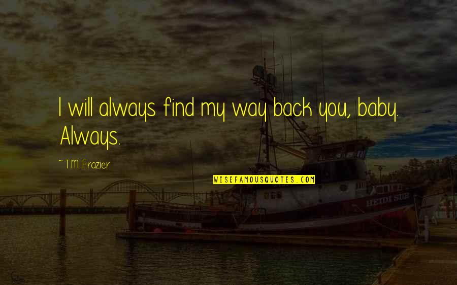 You Always Be My Baby Quotes By T.M. Frazier: I will always find my way back you, You Always Be My Baby Quotes By T.M. Frazier: I will always find my way back you,