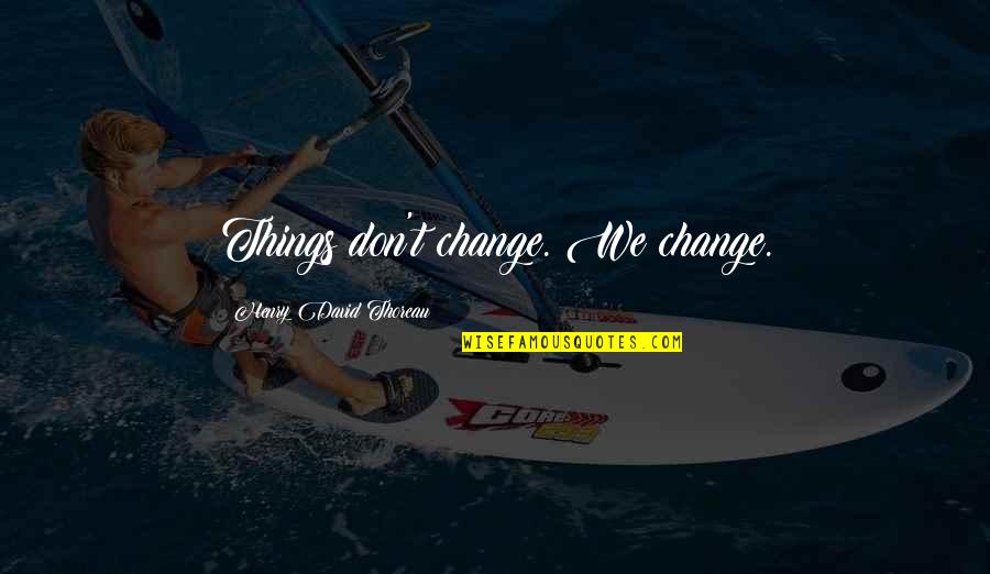 You Always Hurt The One You Love Quotes By Henry David Thoreau: Things don't change. We change. You Always Hurt The One You Love Quotes By Henry David Thoreau: Things don't change. We change.