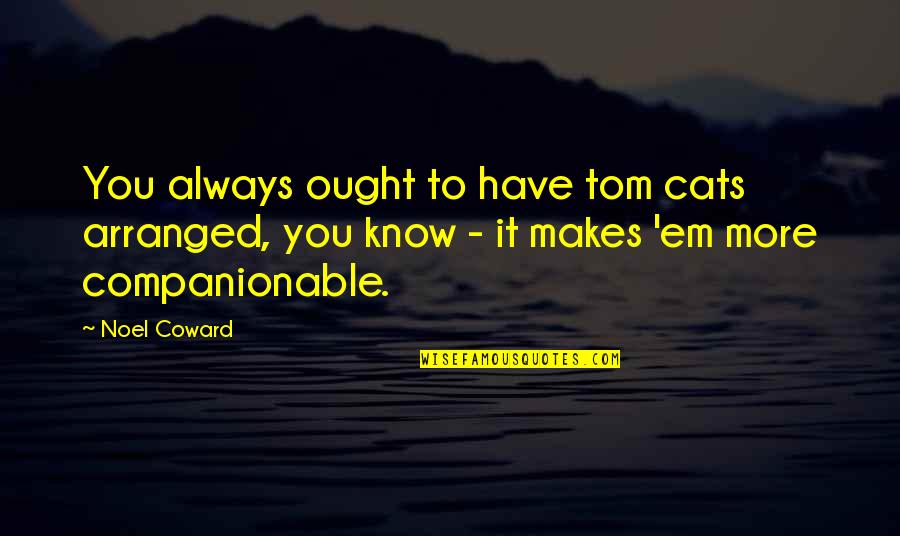 You Always Know Quotes By Noel Coward: You always ought to have tom cats arranged, You Always Know Quotes By Noel Coward: You always ought to have tom cats arranged,