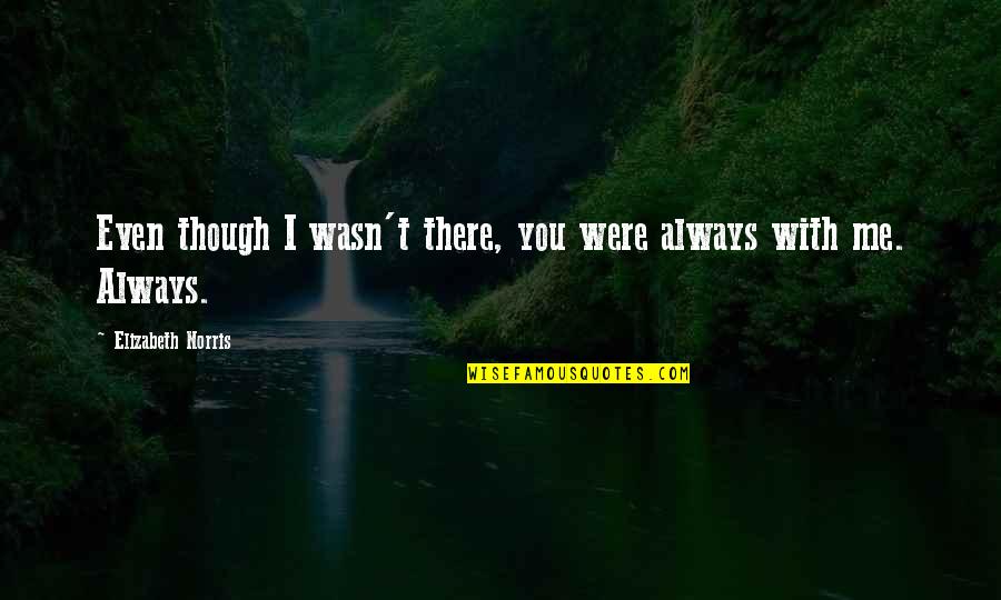 You Always There Me Quotes By Elizabeth Norris: Even though I wasn't there, you were always