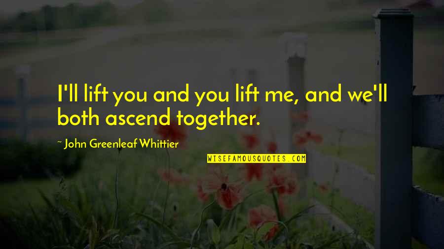 You And Me Together Quotes By John Greenleaf Whittier: I'll lift you and you lift me, and