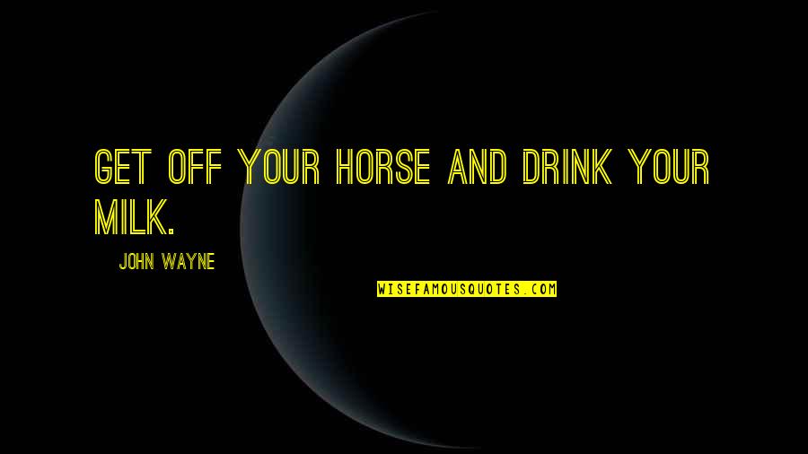 You And Your Horse Quotes By John Wayne: Get off your horse and drink your milk. You And Your Horse Quotes By John Wayne: Get off your horse and drink your milk.