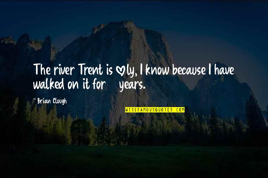 You Are 18 Quotes By Brian Clough: The river Trent is lovely, I know because