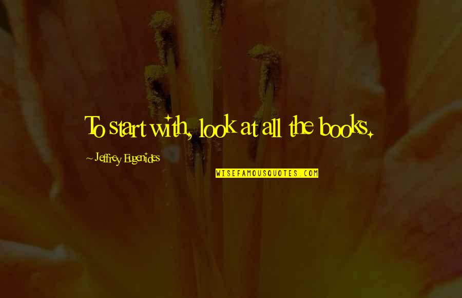 You Are A Better Man Than Me Gunga Din Quote Quotes By Jeffrey Eugenides: To start with, look at all the books. You Are A Better Man Than Me Gunga Din Quote Quotes By Jeffrey Eugenides: To start with, look at all the books.