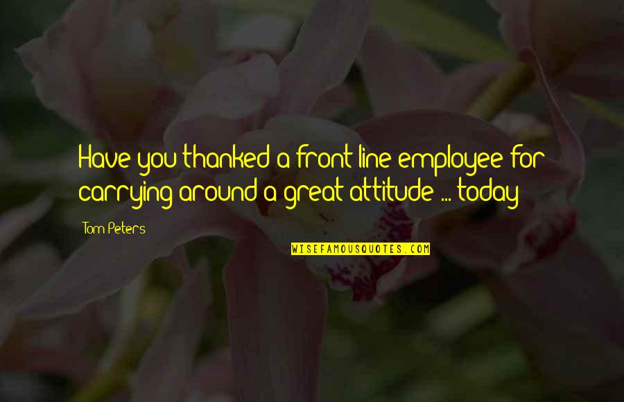 You Are A Great Employee Quotes By Tom Peters: Have you thanked a front-line employee for carrying
