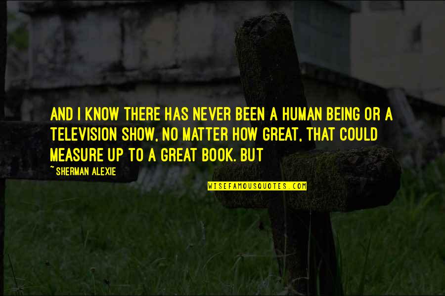 You Are A Great Human Being Quotes By Sherman Alexie: And I know there has never been a You Are A Great Human Being Quotes By Sherman Alexie: And I know there has never been a