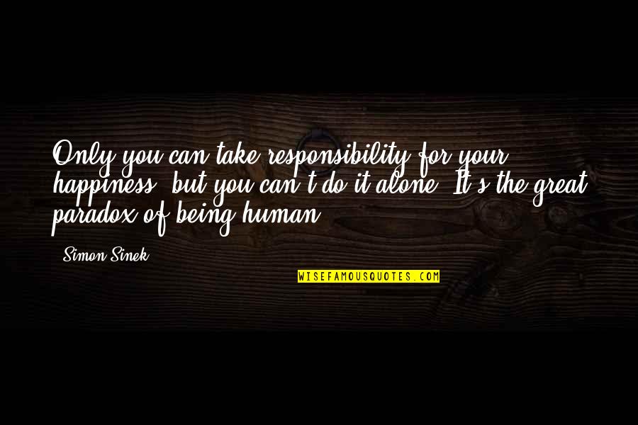 You Are A Great Human Being Quotes By Simon Sinek: Only you can take responsibility for your happiness..but You Are A Great Human Being Quotes By Simon Sinek: Only you can take responsibility for your happiness..but