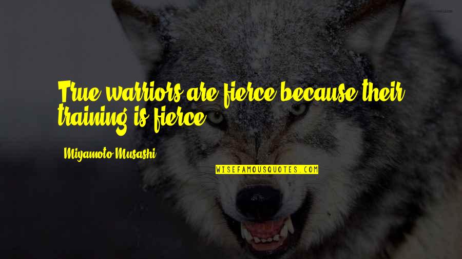 You Are A True Warrior Quotes By Miyamoto Musashi: True warriors are fierce because their training is You Are A True Warrior Quotes By Miyamoto Musashi: True warriors are fierce because their training is