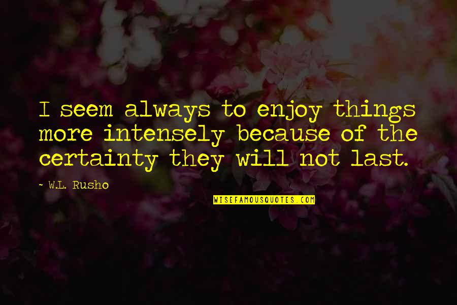 You Are A True Warrior Quotes By W.L. Rusho: I seem always to enjoy things more intensely You Are A True Warrior Quotes By W.L. Rusho: I seem always to enjoy things more intensely