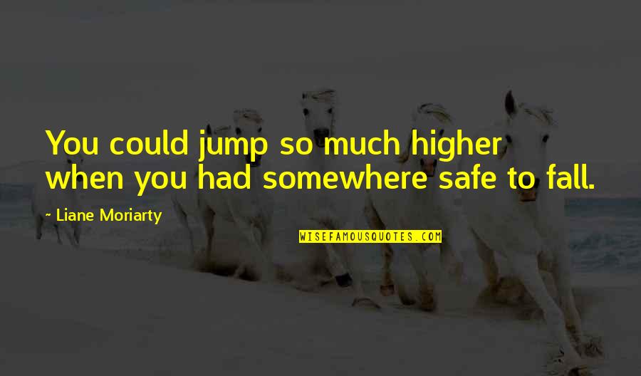 You Are All My Life Quotes By Liane Moriarty: You could jump so much higher when you You Are All My Life Quotes By Liane Moriarty: You could jump so much higher when you