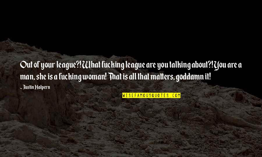 You Are All That Matters Quotes By Justin Halpern: Out of your league?! What fucking league are You Are All That Matters Quotes By Justin Halpern: Out of your league?! What fucking league are