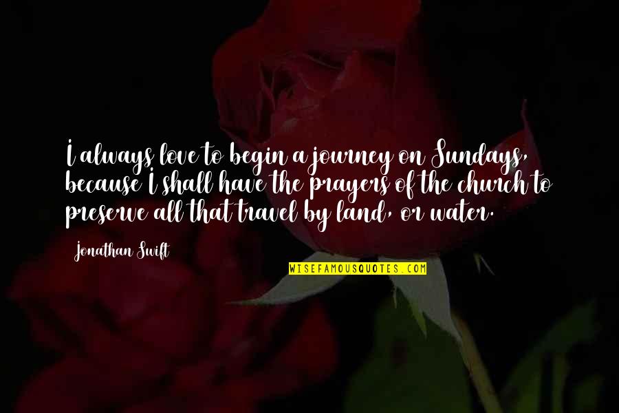 You Are Always In My Prayers Quotes By Jonathan Swift: I always love to begin a journey on You Are Always In My Prayers Quotes By Jonathan Swift: I always love to begin a journey on