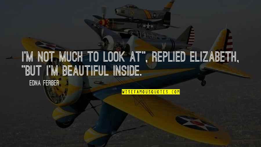 You Are Beautiful Inside Quotes By Edna Ferber: I'm not much to look at", replied Elizabeth,