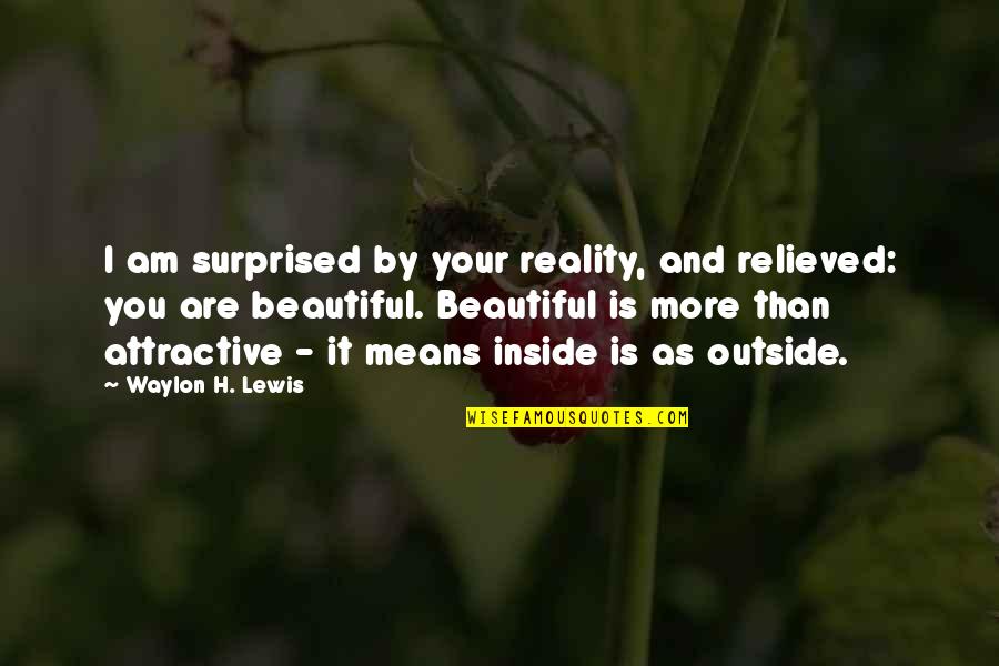 You Are Beautiful Inside Quotes By Waylon H. Lewis: I am surprised by your reality, and relieved: