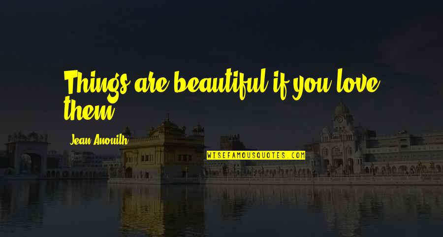 You Are Beautiful Love Quotes By Jean Anouilh: Things are beautiful if you love them.