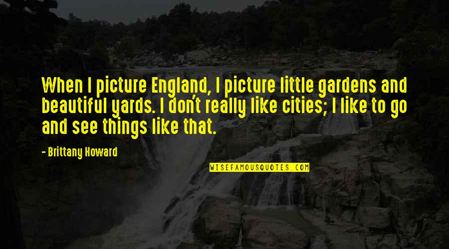 You Are Beautiful Picture Quotes By Brittany Howard: When I picture England, I picture little gardens You Are Beautiful Picture Quotes By Brittany Howard: When I picture England, I picture little gardens