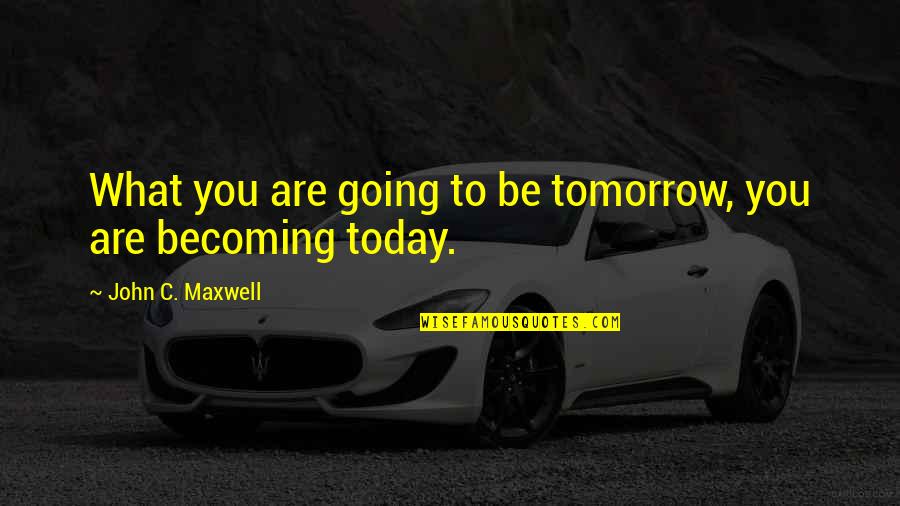 You Are Becoming Quotes By John C. Maxwell: What you are going to be tomorrow, you You Are Becoming Quotes By John C. Maxwell: What you are going to be tomorrow, you