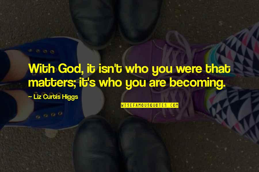 You Are Becoming Quotes By Liz Curtis Higgs: With God, it isn't who you were that