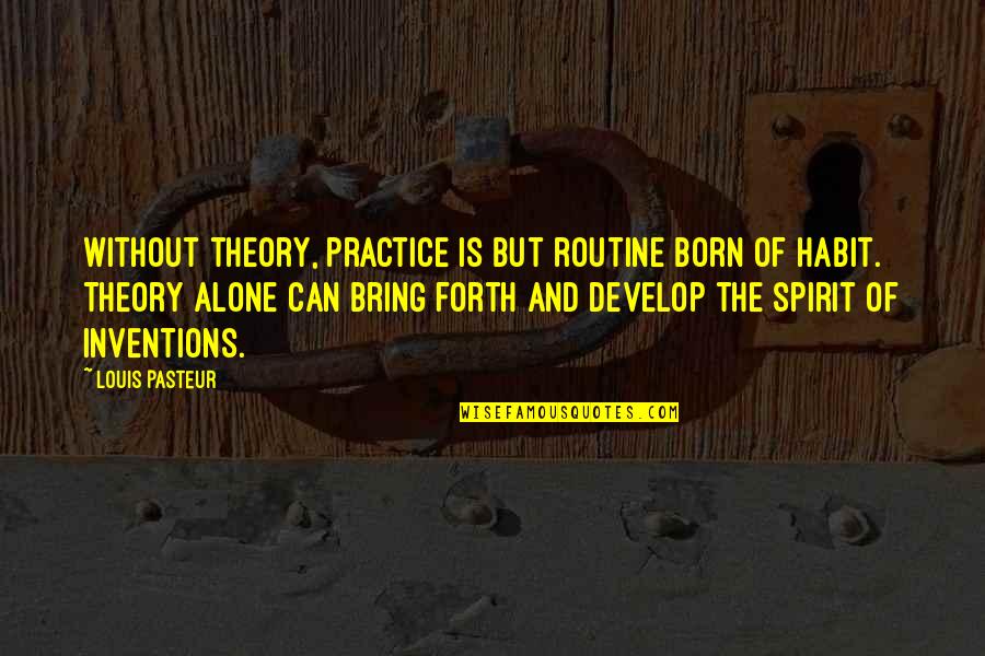 You Are Born Alone Quotes By Louis Pasteur: Without theory, practice is but routine born of You Are Born Alone Quotes By Louis Pasteur: Without theory, practice is but routine born of