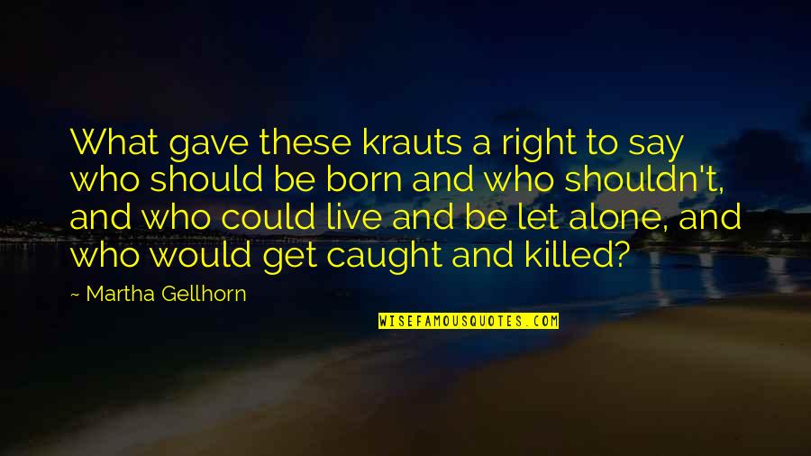 You Are Born Alone Quotes By Martha Gellhorn: What gave these krauts a right to say You Are Born Alone Quotes By Martha Gellhorn: What gave these krauts a right to say