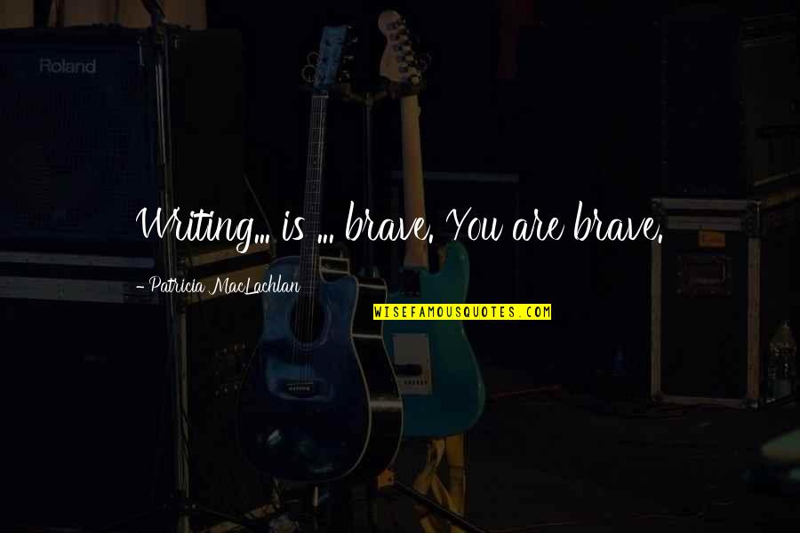 You Are Brave Quotes By Patricia MacLachlan: Writing... is ... brave. You are brave.