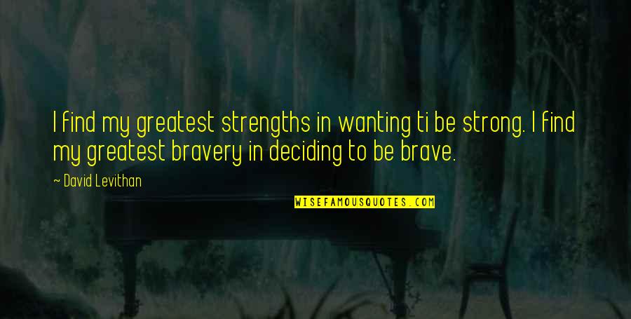 You Are Brave You Are Strong Quotes By David Levithan: I find my greatest strengths in wanting ti You Are Brave You Are Strong Quotes By David Levithan: I find my greatest strengths in wanting ti