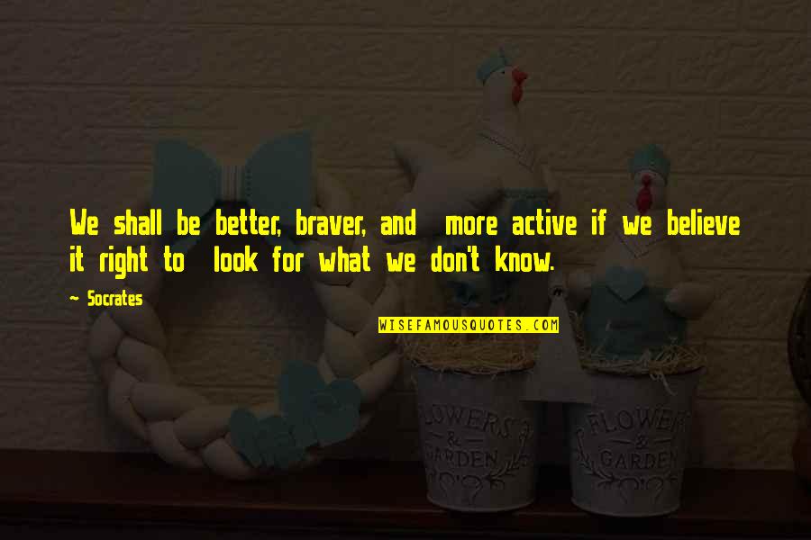 You Are Braver Quotes By Socrates: We shall be better, braver, and more active