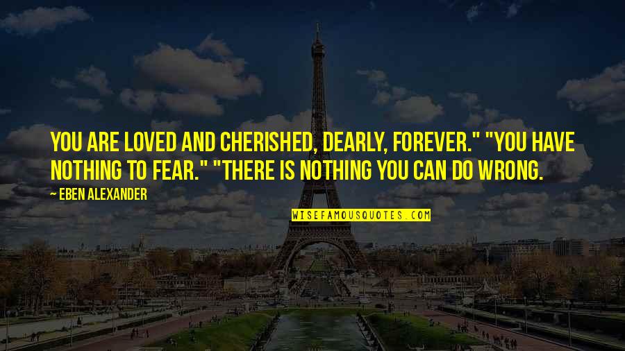 You Are Cherished Quotes By Eben Alexander: You are loved and cherished, dearly, forever." "You You Are Cherished Quotes By Eben Alexander: You are loved and cherished, dearly, forever." "You