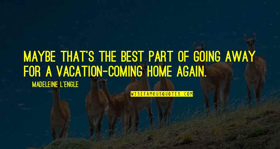 You Are Coming Home Quotes By Madeleine L'Engle: Maybe that's the best part of going away