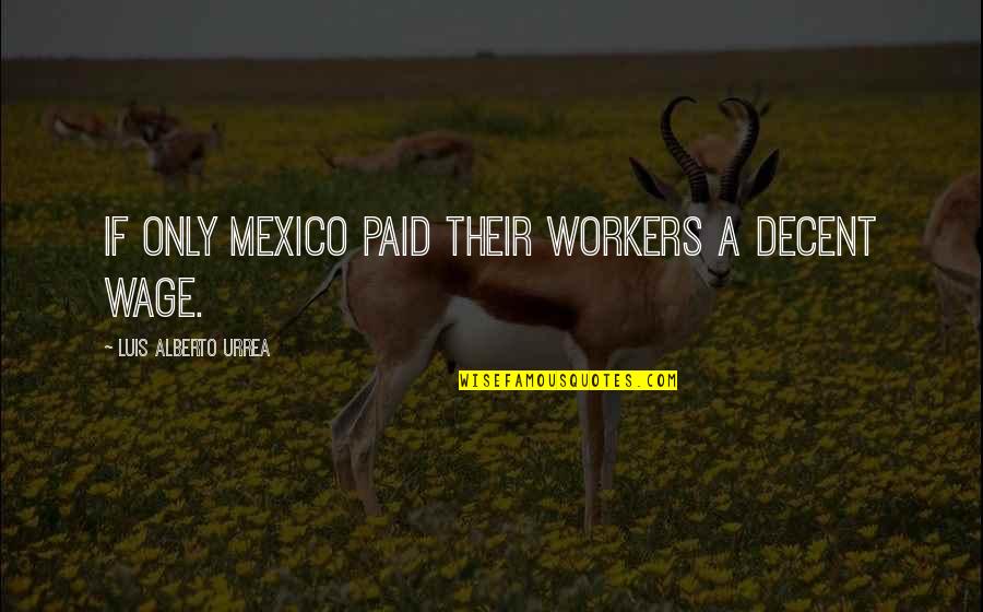 You Are Decent Quotes By Luis Alberto Urrea: If only Mexico paid their workers a decent