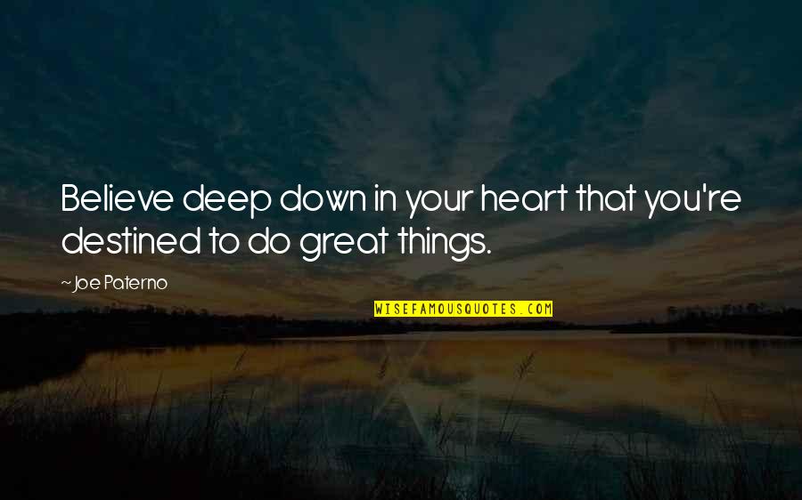 You Are Destined For Great Things Quotes By Joe Paterno: Believe deep down in your heart that you're