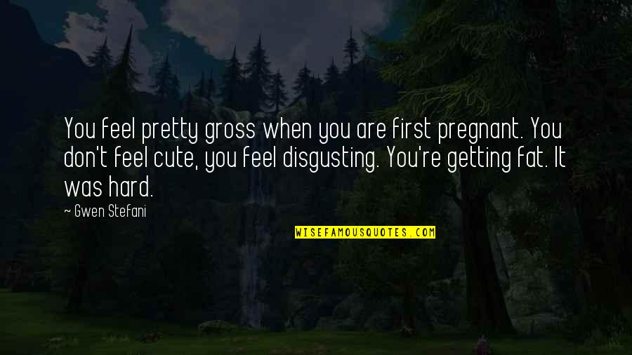 You Are Disgusting Quotes By Gwen Stefani: You feel pretty gross when you are first